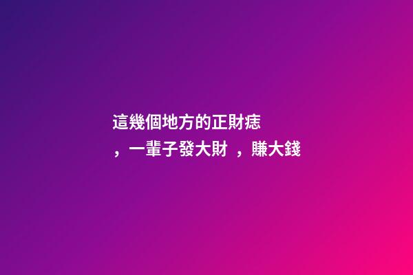 這幾個地方的正財痣，一輩子發大財，賺大錢